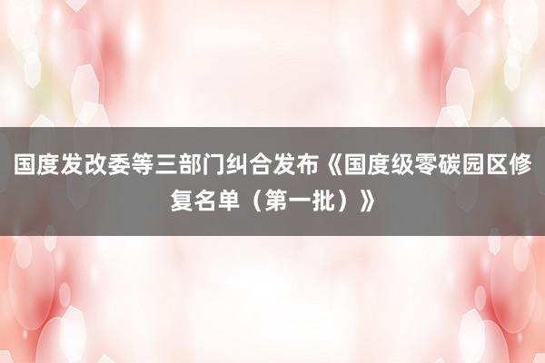 国度发改委等三部门纠合发布《国度级零碳园区修复名单（第一批）》